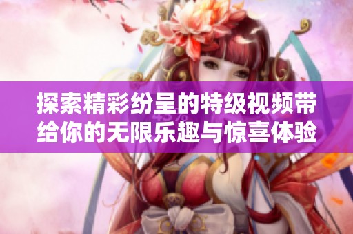 探索精彩紛呈的特級視頻帶給你的無限樂趣與驚喜體驗