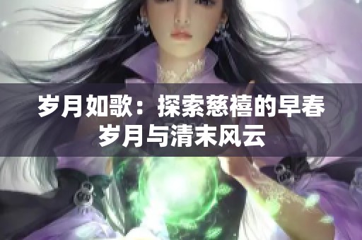 歲月如歌：探索慈禧的早春歲月與清末風(fēng)云