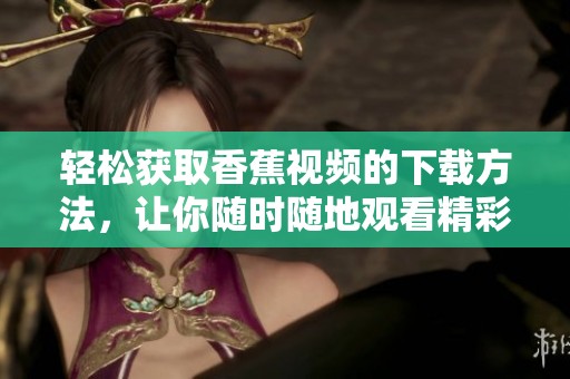 輕松獲取香蕉視頻的下載方法，讓你隨時(shí)隨地觀看精彩內(nèi)容