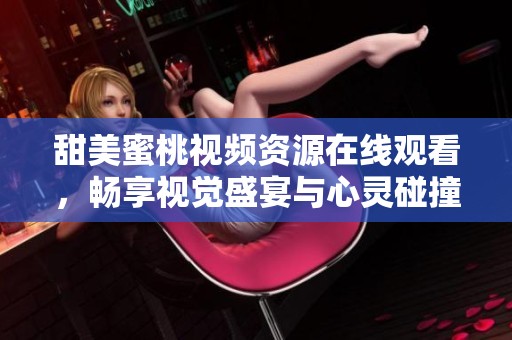 甜美蜜桃視頻資源在線觀看，暢享視覺盛宴與心靈碰撞