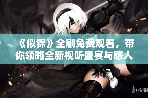 《似錦》全劇免費觀看，帶你領略全新視聽盛宴與感人故事