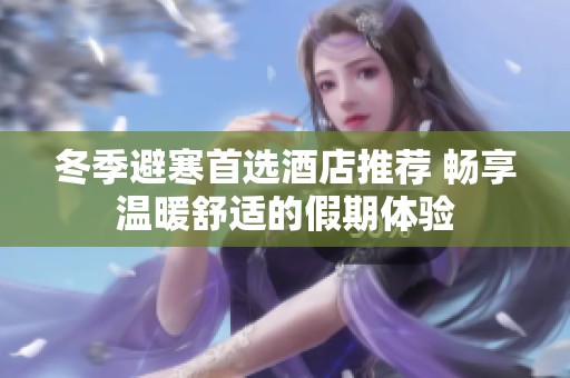 冬季避寒首選酒店推薦 暢享溫暖舒適的假期體驗(yàn)