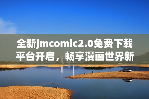 全新jmcomic2.0免費下載平臺開啟，暢享漫畫世界新體驗！