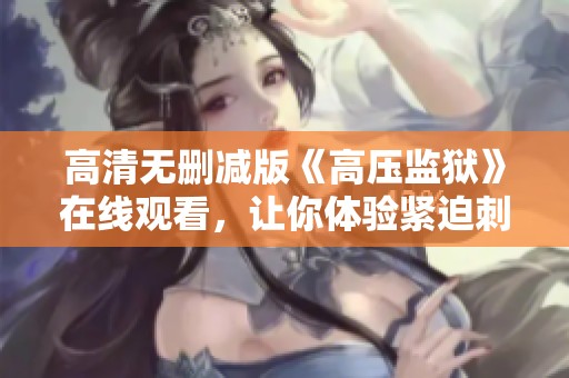 高清無刪減版《高壓監(jiān)獄》在線觀看，讓你體驗緊迫刺激的監(jiān)獄生活
