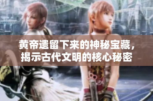 黃帝遺留下來的神秘寶藏，揭示古代文明的核心秘密
