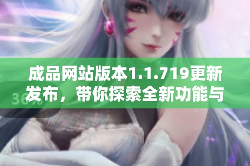 成品網(wǎng)站版本1.1.719更新發(fā)布，帶你探索全新功能與體驗(yàn)