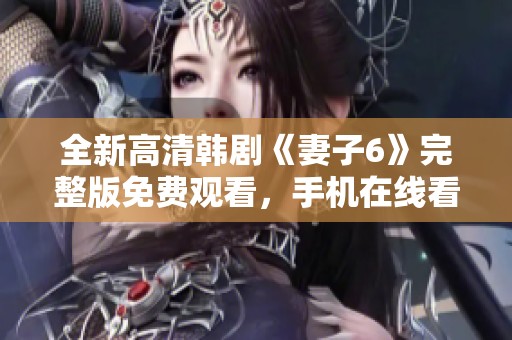 全新高清韓劇《妻子6》完整版免費觀看，手機在線看更便捷