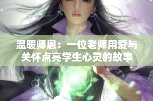 溫暖師恩：一位老師用愛(ài)與關(guān)懷點(diǎn)亮學(xué)生心靈的故事