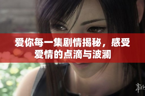 愛你每一集劇情揭秘，感受愛情的點滴與波瀾