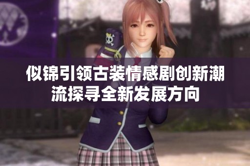 似錦引領(lǐng)古裝情感劇創(chuàng)新潮流探尋全新發(fā)展方向