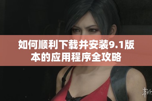 如何順利下載并安裝9.1版本的應(yīng)用程序全攻略