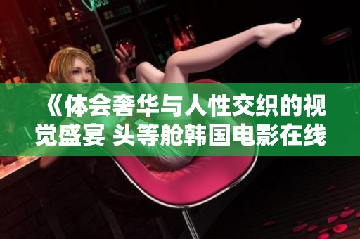《體會(huì)奢華與人性交織的視覺(jué)盛宴 頭等艙韓國(guó)電影在線觀賞》