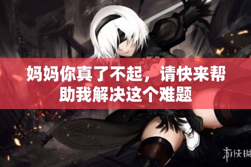 媽媽你真了不起，請(qǐng)快來(lái)幫助我解決這個(gè)難題