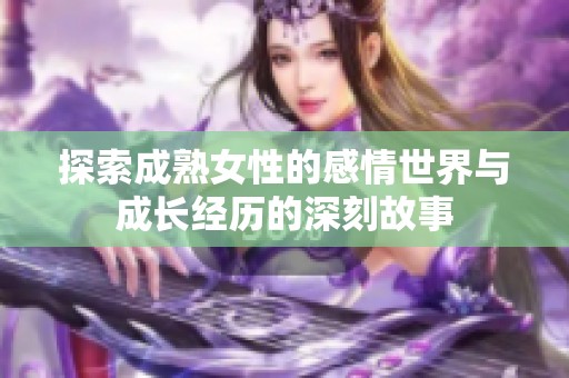 探索成熟女性的感情世界與成長(zhǎng)經(jīng)歷的深刻故事