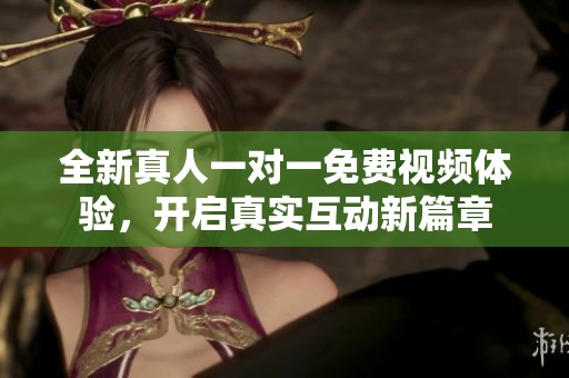 全新真人一對(duì)一免費(fèi)視頻體驗(yàn)，開啟真實(shí)互動(dòng)新篇章