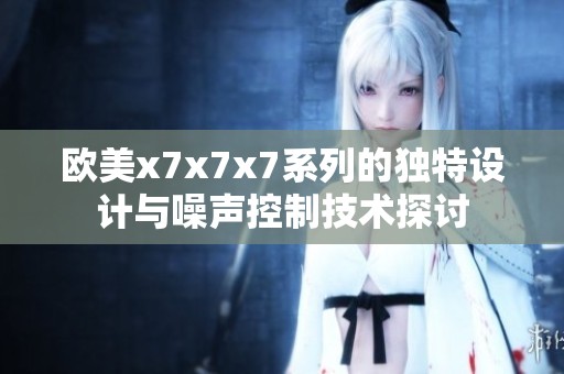 歐美x7x7x7系列的獨(dú)特設(shè)計與噪聲控制技術(shù)探討
