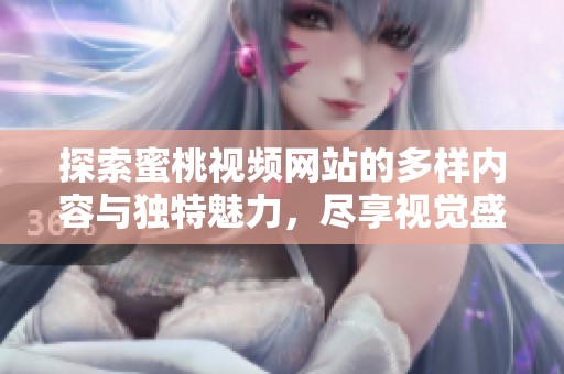 探索蜜桃視頻網(wǎng)站的多樣內(nèi)容與獨特魅力，盡享視覺盛宴