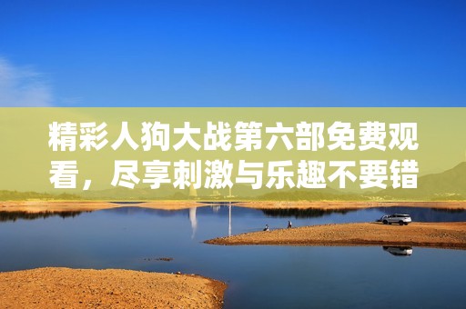 精彩人狗大戰(zhàn)第六部免費觀看，盡享刺激與樂趣不要錯過！