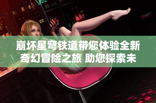 崩壞星穹鐵道帶您體驗全新奇幻冒險之旅 助您探索未知世界