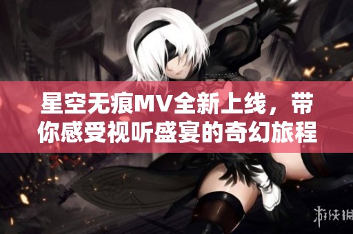 星空無痕MV全新上線，帶你感受視聽盛宴的奇幻旅程