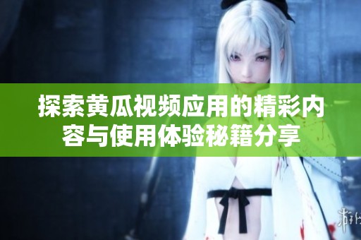 探索黃瓜視頻應用的精彩內(nèi)容與使用體驗秘籍分享