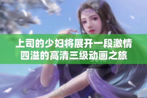 上司的少婦將展開(kāi)一段激情四溢的高清三級(jí)動(dòng)畫之旅