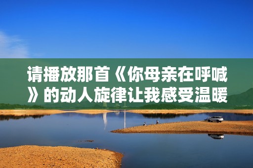 請(qǐng)播放那首《你母親在呼喊》的動(dòng)人旋律讓我感受溫暖與母愛(ài)