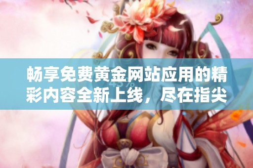 暢享免費(fèi)黃金網(wǎng)站應(yīng)用的精彩內(nèi)容全新上線，盡在指尖體驗(yàn)