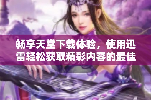 暢享天堂下載體驗(yàn)，使用迅雷輕松獲取精彩內(nèi)容的最佳方式