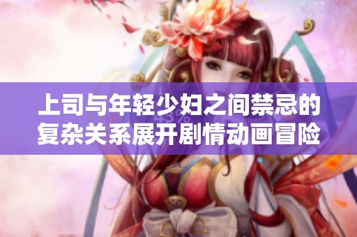 上司與年輕少婦之間禁忌的復雜關系展開劇情動畫冒險之旅