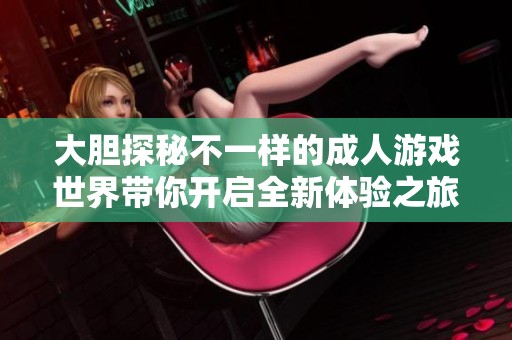 大膽探秘不一樣的成人游戲世界帶你開啟全新體驗(yàn)之旅