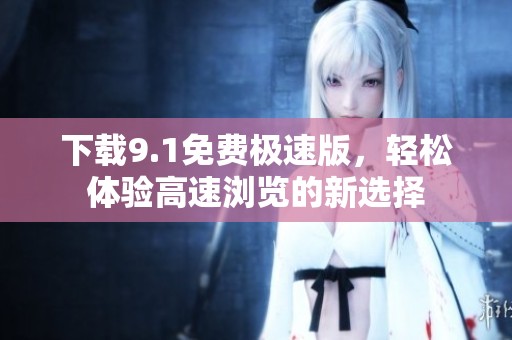 下載9.1免費(fèi)極速版，輕松體驗(yàn)高速瀏覽的新選擇