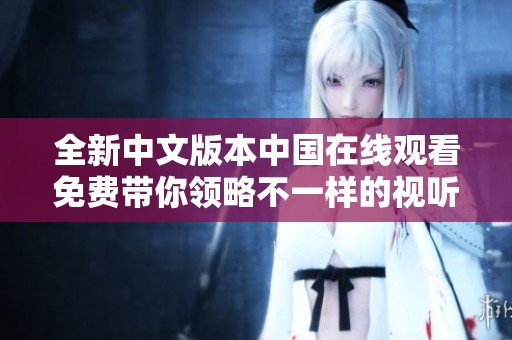 全新中文版本中國(guó)在線觀看免費(fèi)帶你領(lǐng)略不一樣的視聽體驗(yàn)