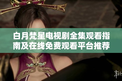 白月梵星電視劇全集觀看指南及在線免費觀看平臺推薦