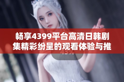 暢享4399平臺高清日韓劇集精彩紛呈的觀看體驗與推薦