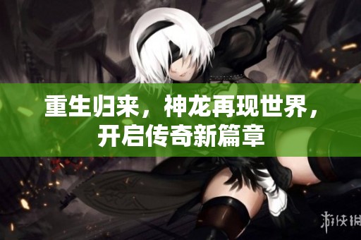 重生歸來，神龍?jiān)佻F(xiàn)世界，開啟傳奇新篇章