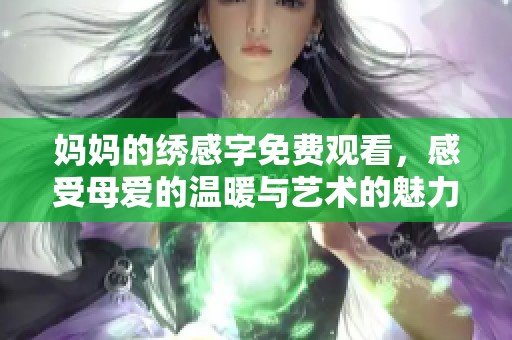 媽媽的繡感字免費觀看，感受母愛的溫暖與藝術(shù)的魅力