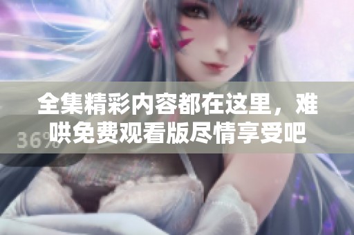 全集精彩內(nèi)容都在這里，難哄免費(fèi)觀看版盡情享受吧