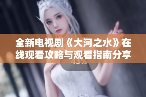 全新電視劇《大河之水》在線觀看攻略與觀看指南分享