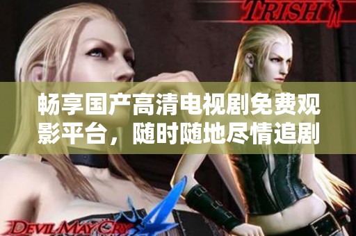 暢享國產(chǎn)高清電視劇免費觀影平臺，隨時隨地盡情追?。? title=