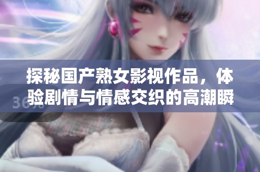 探秘國產(chǎn)熟女影視作品，體驗劇情與情感交織的高潮瞬間