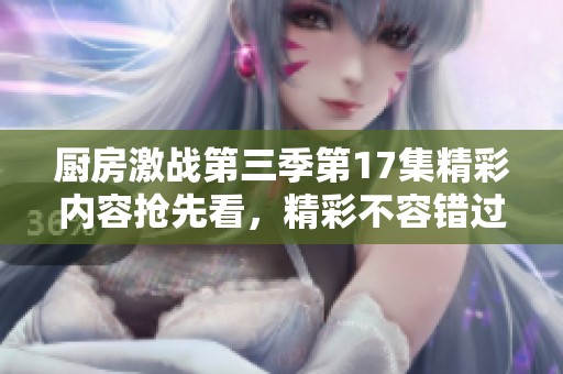 廚房激戰(zhàn)第三季第17集精彩內(nèi)容搶先看，精彩不容錯過！