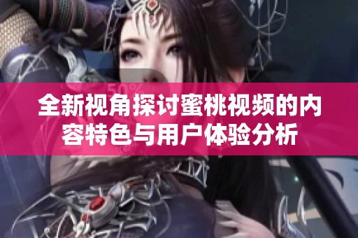 全新視角探討蜜桃視頻的內容特色與用戶體驗分析