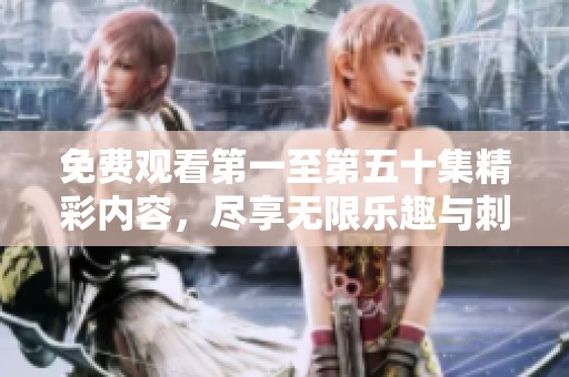 免費觀看第一至第五十集精彩內(nèi)容，盡享無限樂趣與刺激體驗