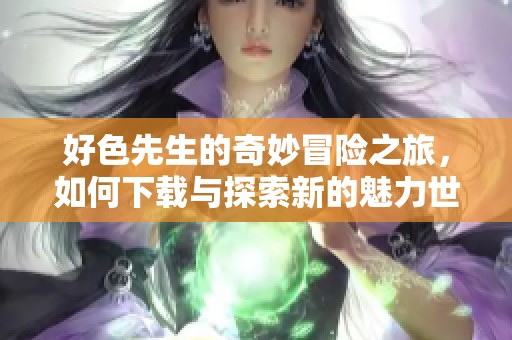 好色先生的奇妙冒險之旅，如何下載與探索新的魅力世界