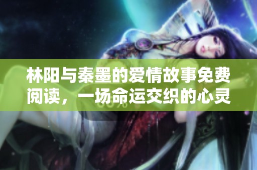林陽(yáng)與秦墨的愛情故事免費(fèi)閱讀，一場(chǎng)命運(yùn)交織的心靈之旅