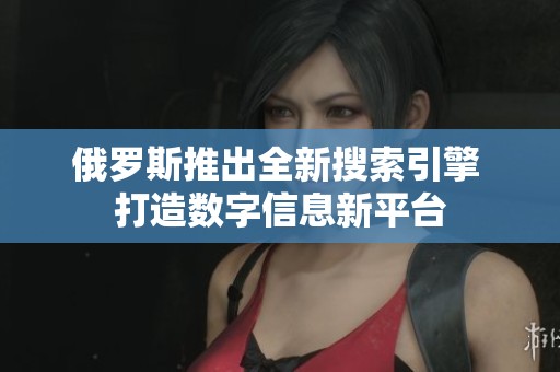俄羅斯推出全新搜索引擎 打造數(shù)字信息新平臺(tái)