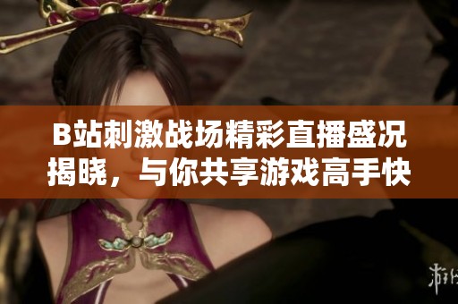 B站刺激戰(zhàn)場精彩直播盛況揭曉，與你共享游戲高手快感