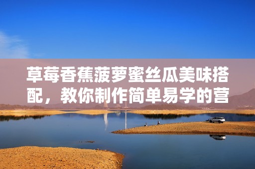 草莓香蕉菠蘿蜜絲瓜美味搭配，教你制作簡(jiǎn)單易學(xué)的營(yíng)養(yǎng)甜品