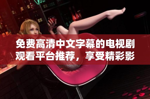 免費(fèi)高清中文字幕的電視劇觀看平臺(tái)推薦，享受精彩影視盛宴